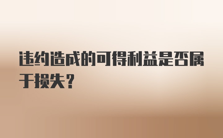 违约造成的可得利益是否属于损失？