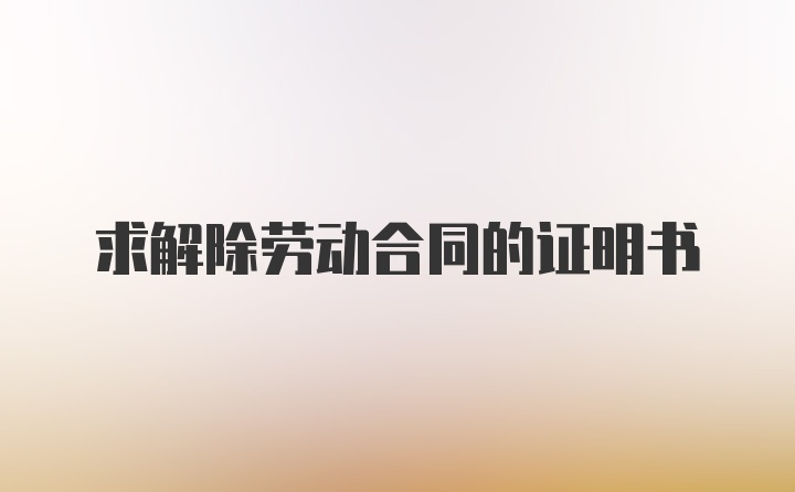 求解除劳动合同的证明书