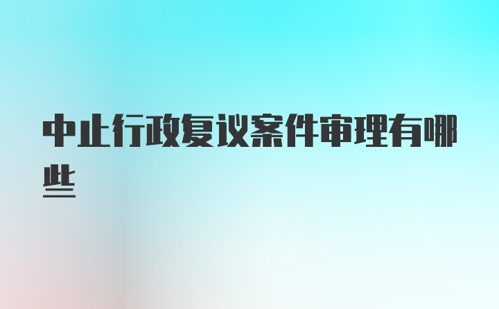 中止行政复议案件审理有哪些