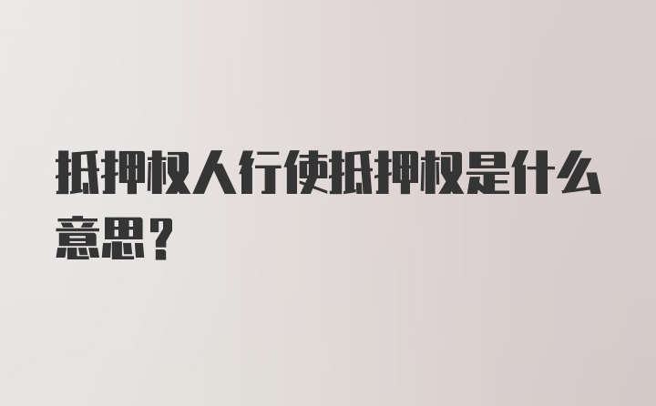 抵押权人行使抵押权是什么意思？