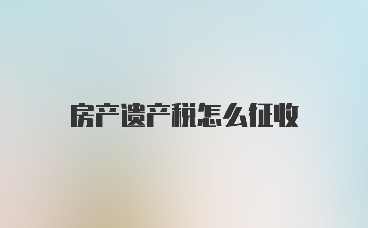 房产遗产税怎么征收