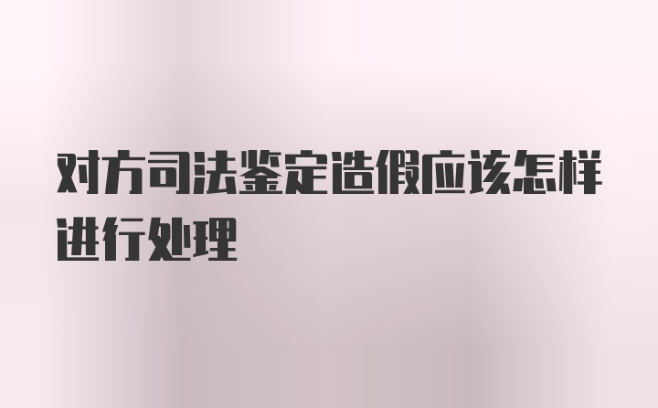 对方司法鉴定造假应该怎样进行处理