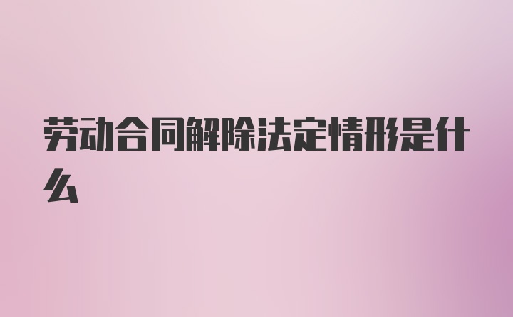 劳动合同解除法定情形是什么