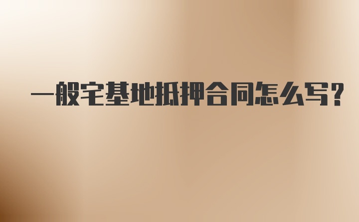 一般宅基地抵押合同怎么写？