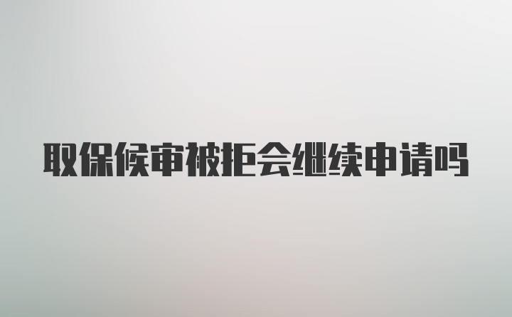 取保候审被拒会继续申请吗