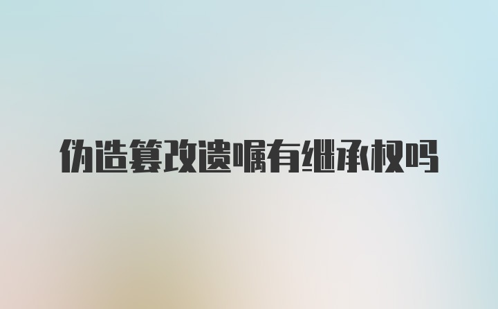 伪造篡改遗嘱有继承权吗