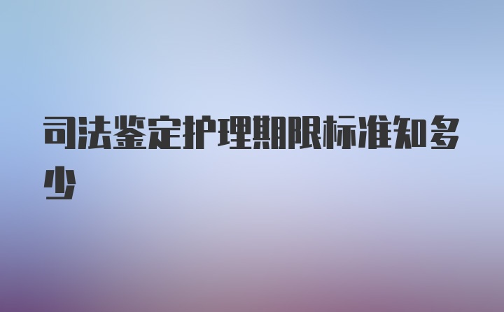 司法鉴定护理期限标准知多少