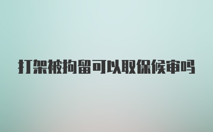 打架被拘留可以取保候审吗