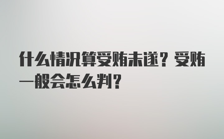 什么情况算受贿未遂？受贿一般会怎么判？