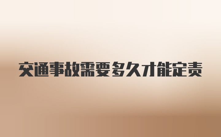 交通事故需要多久才能定责