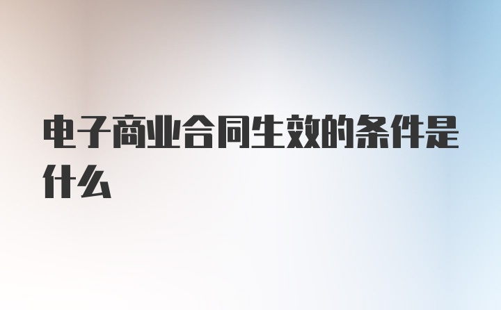 电子商业合同生效的条件是什么