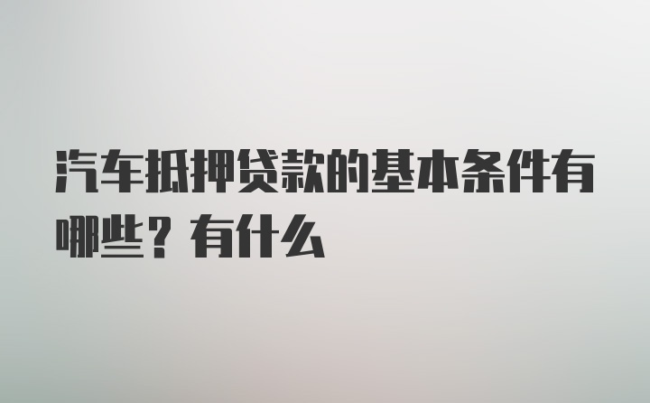 汽车抵押贷款的基本条件有哪些？有什么