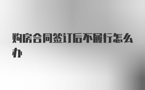 购房合同签订后不履行怎么办