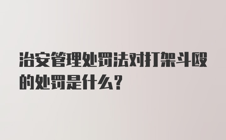 治安管理处罚法对打架斗殴的处罚是什么?