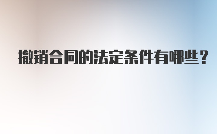 撤销合同的法定条件有哪些？