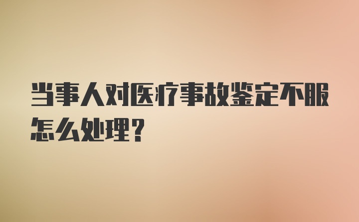 当事人对医疗事故鉴定不服怎么处理？