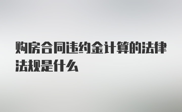 购房合同违约金计算的法律法规是什么