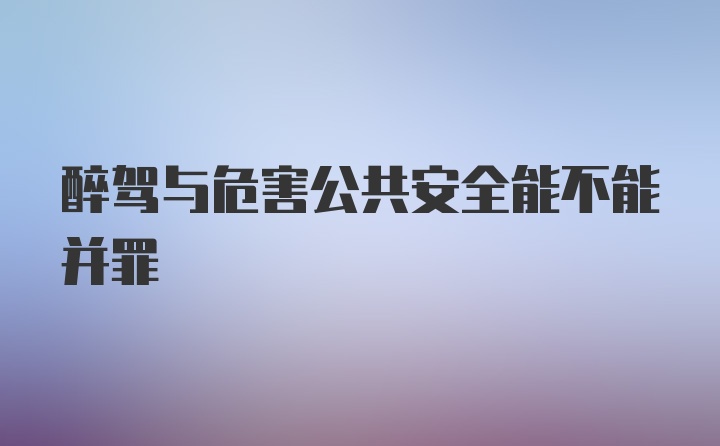 醉驾与危害公共安全能不能并罪