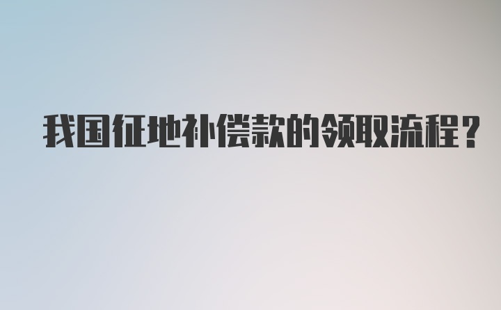 我国征地补偿款的领取流程?