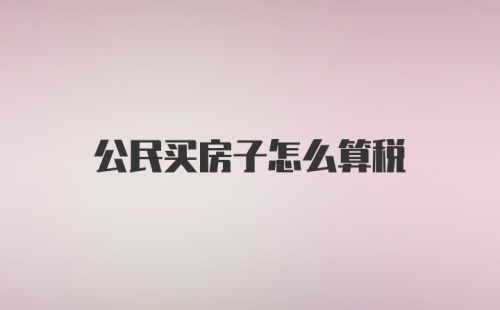 公民买房子怎么算税