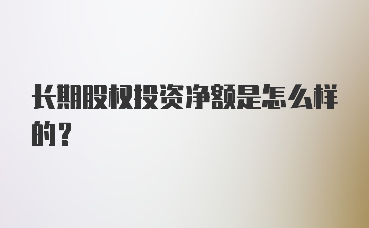 长期股权投资净额是怎么样的？