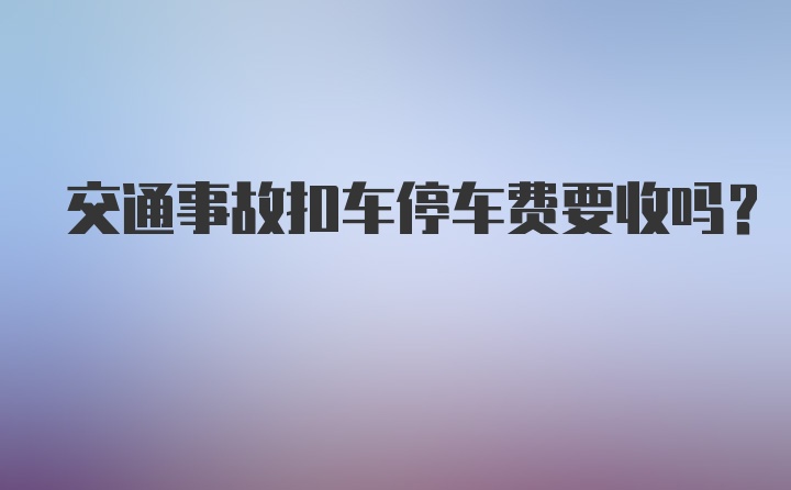 交通事故扣车停车费要收吗？