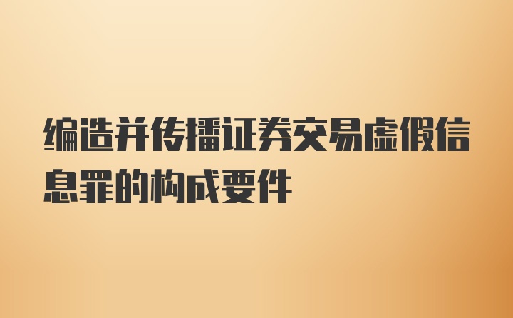 编造并传播证券交易虚假信息罪的构成要件