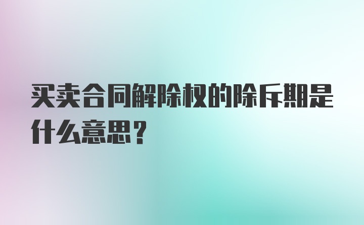 买卖合同解除权的除斥期是什么意思?