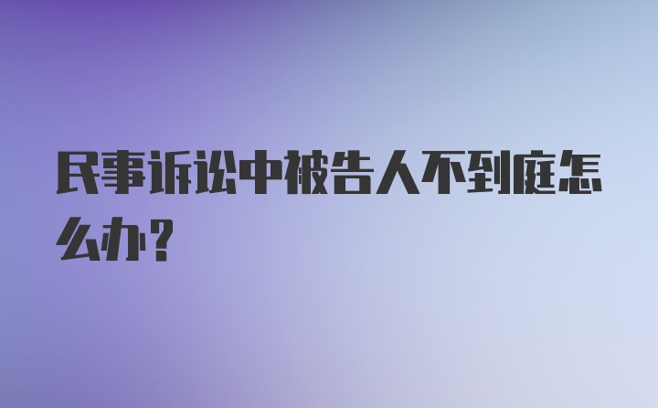 民事诉讼中被告人不到庭怎么办？