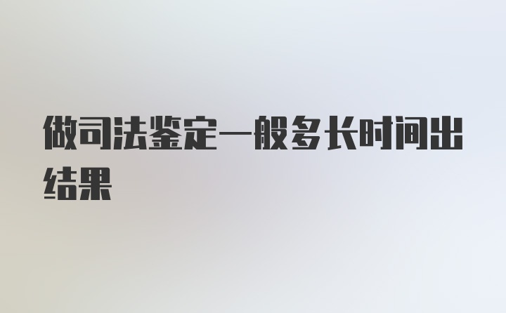 做司法鉴定一般多长时间出结果