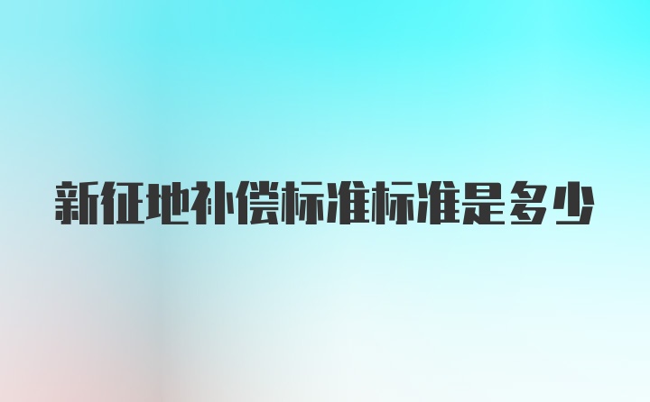 新征地补偿标准标准是多少