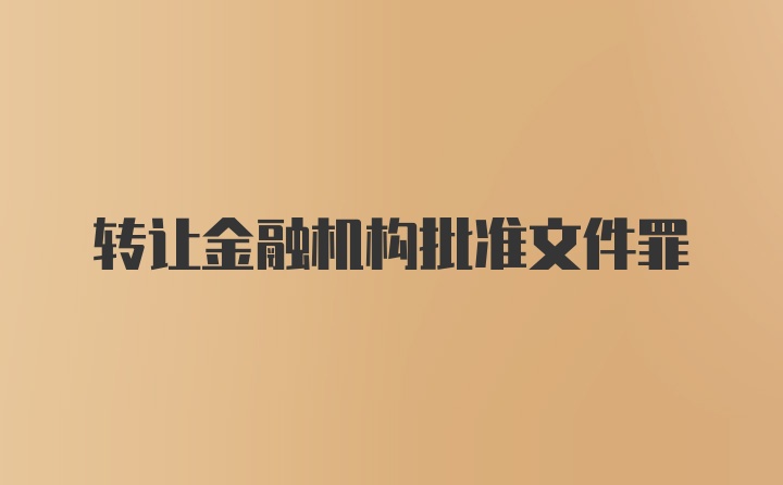 转让金融机构批准文件罪