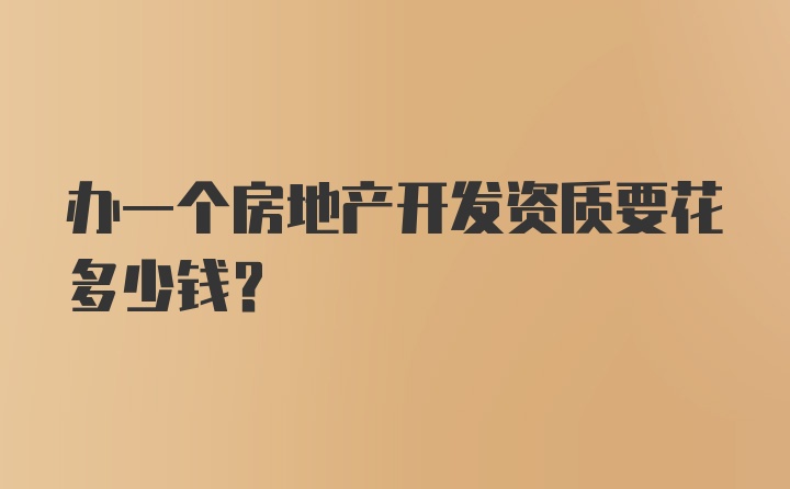 办一个房地产开发资质要花多少钱？