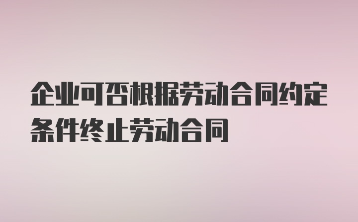 企业可否根据劳动合同约定条件终止劳动合同