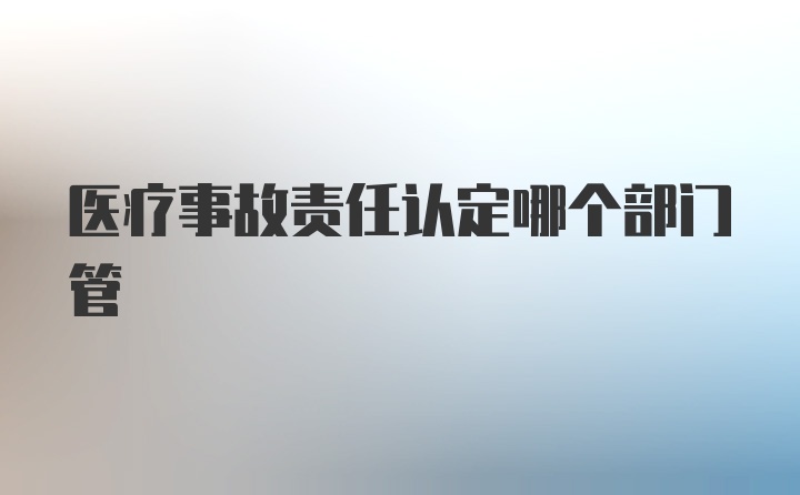 医疗事故责任认定哪个部门管