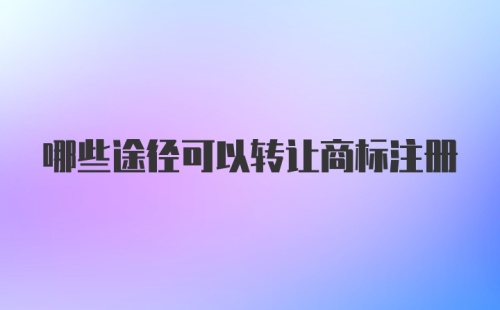 哪些途径可以转让商标注册