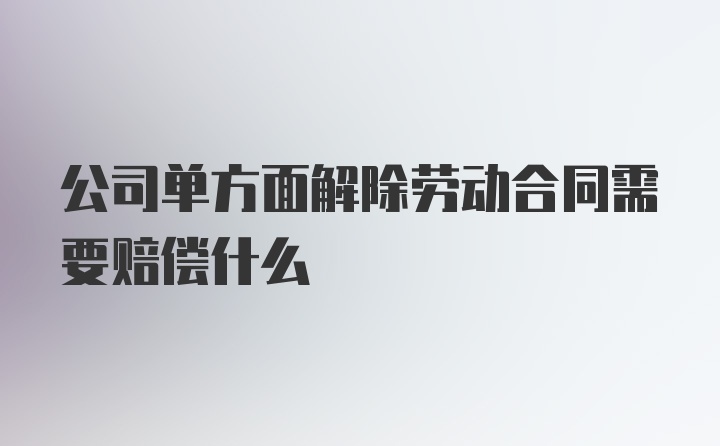 公司单方面解除劳动合同需要赔偿什么