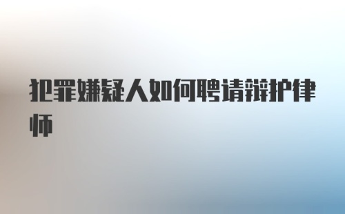 犯罪嫌疑人如何聘请辩护律师