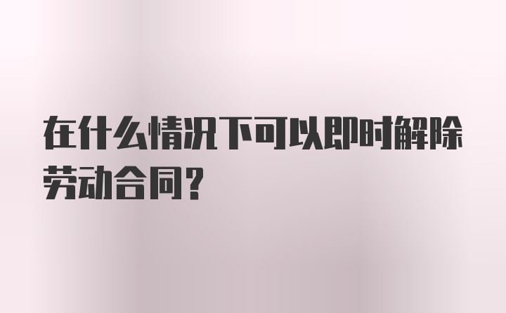 在什么情况下可以即时解除劳动合同？