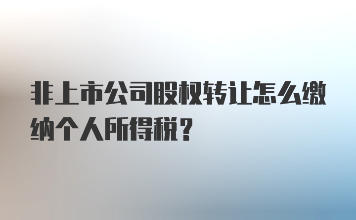 非上市公司股权转让怎么缴纳个人所得税？