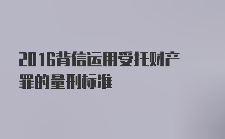 2016背信运用受托财产罪的量刑标准