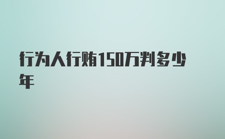 行为人行贿150万判多少年