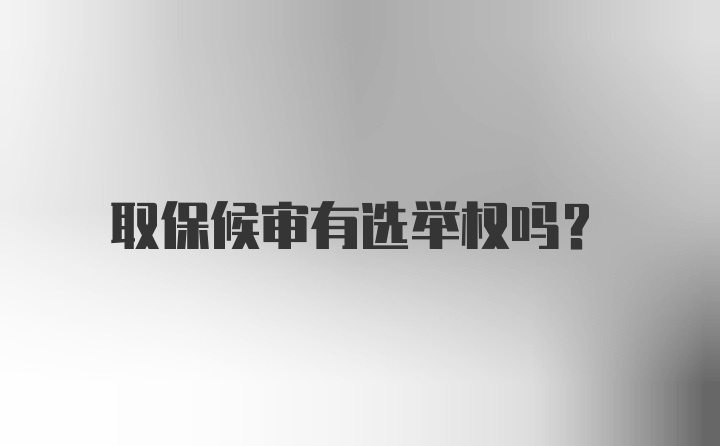 取保候审有选举权吗?