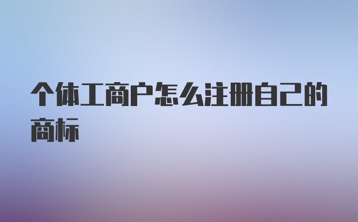 个体工商户怎么注册自己的商标