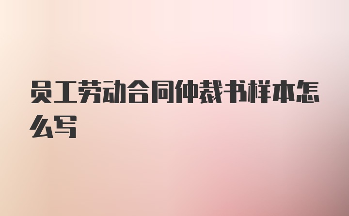 员工劳动合同仲裁书样本怎么写