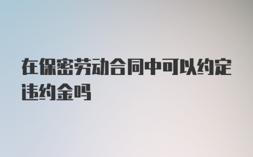 在保密劳动合同中可以约定违约金吗