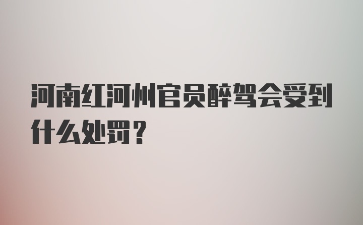河南红河州官员醉驾会受到什么处罚？