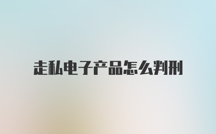 走私电子产品怎么判刑