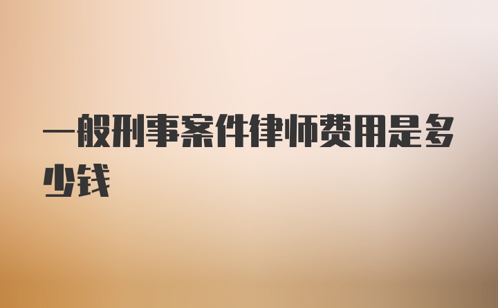 一般刑事案件律师费用是多少钱