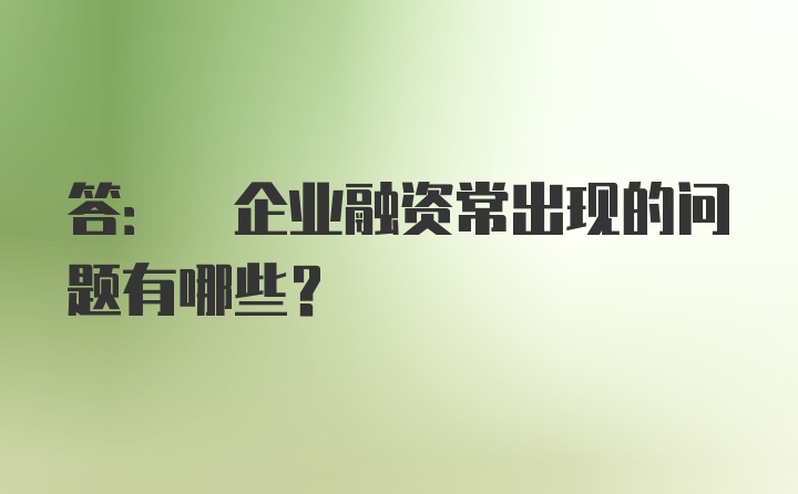 答: 企业融资常出现的问题有哪些？